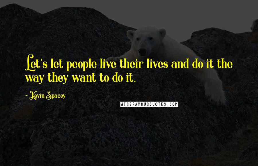 Kevin Spacey Quotes: Let's let people live their lives and do it the way they want to do it,