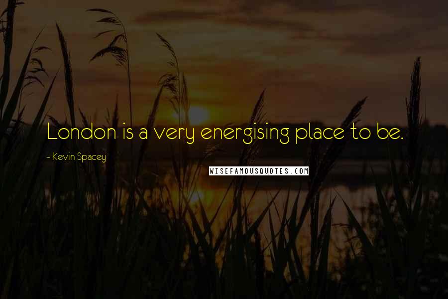 Kevin Spacey Quotes: London is a very energising place to be.