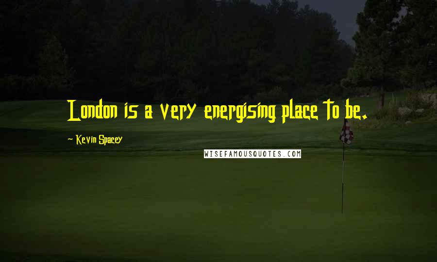 Kevin Spacey Quotes: London is a very energising place to be.