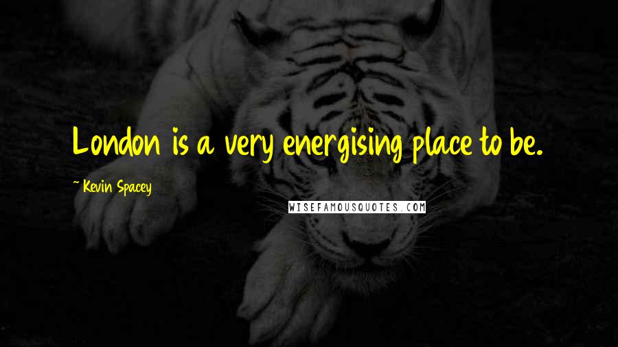 Kevin Spacey Quotes: London is a very energising place to be.
