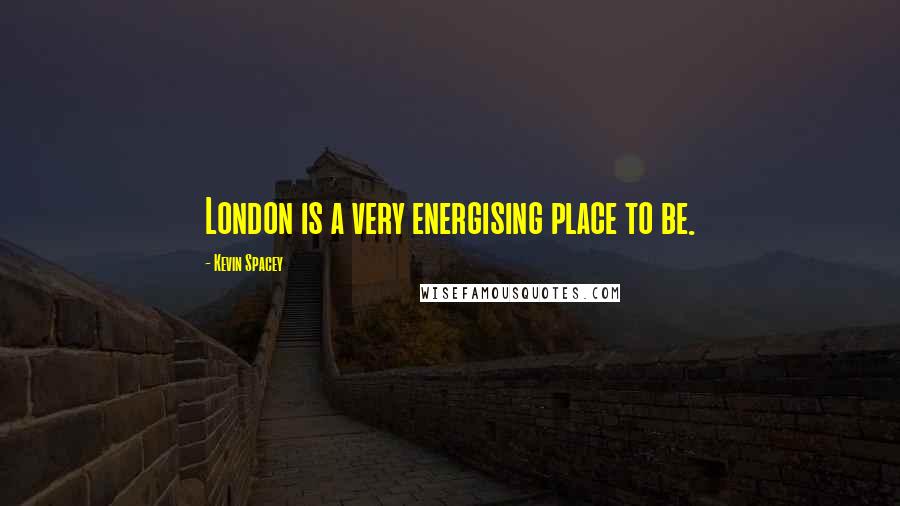 Kevin Spacey Quotes: London is a very energising place to be.