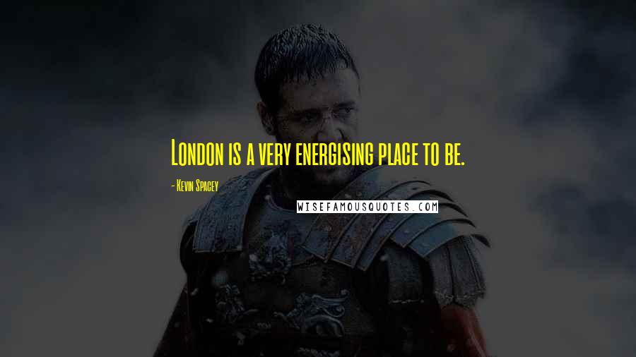 Kevin Spacey Quotes: London is a very energising place to be.