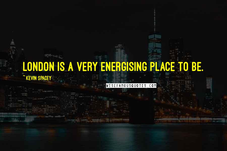 Kevin Spacey Quotes: London is a very energising place to be.
