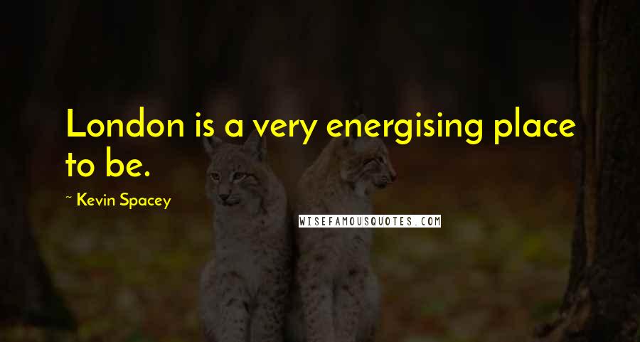 Kevin Spacey Quotes: London is a very energising place to be.