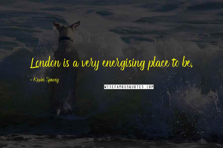Kevin Spacey Quotes: London is a very energising place to be.