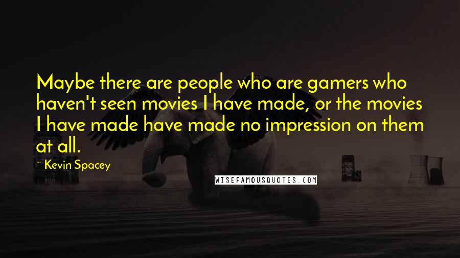 Kevin Spacey Quotes: Maybe there are people who are gamers who haven't seen movies I have made, or the movies I have made have made no impression on them at all.