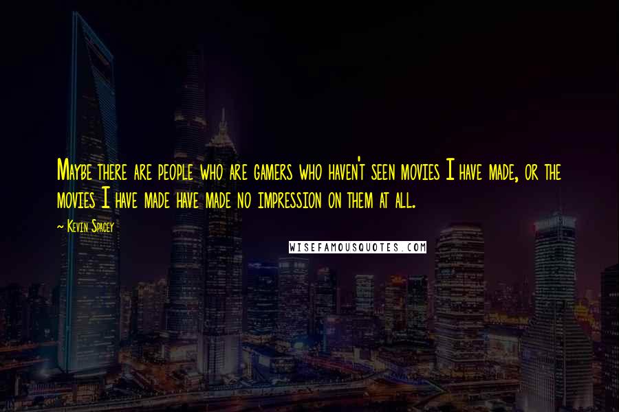 Kevin Spacey Quotes: Maybe there are people who are gamers who haven't seen movies I have made, or the movies I have made have made no impression on them at all.