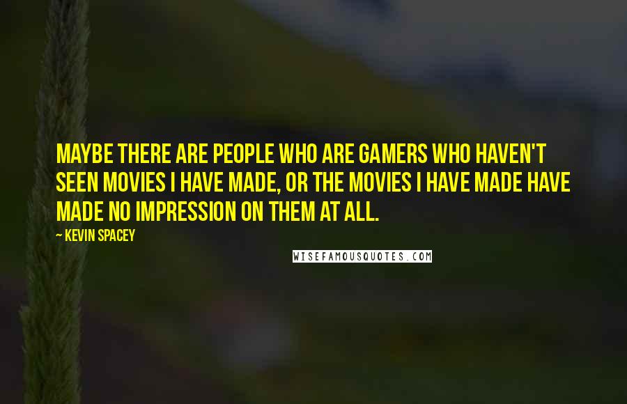 Kevin Spacey Quotes: Maybe there are people who are gamers who haven't seen movies I have made, or the movies I have made have made no impression on them at all.