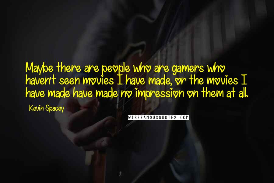 Kevin Spacey Quotes: Maybe there are people who are gamers who haven't seen movies I have made, or the movies I have made have made no impression on them at all.