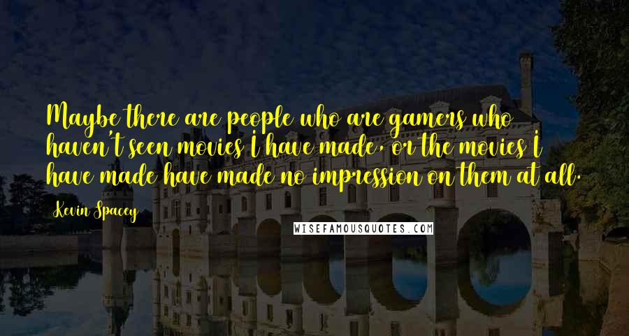 Kevin Spacey Quotes: Maybe there are people who are gamers who haven't seen movies I have made, or the movies I have made have made no impression on them at all.