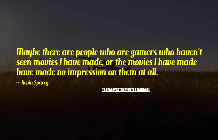 Kevin Spacey Quotes: Maybe there are people who are gamers who haven't seen movies I have made, or the movies I have made have made no impression on them at all.