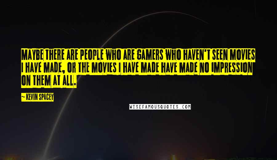 Kevin Spacey Quotes: Maybe there are people who are gamers who haven't seen movies I have made, or the movies I have made have made no impression on them at all.