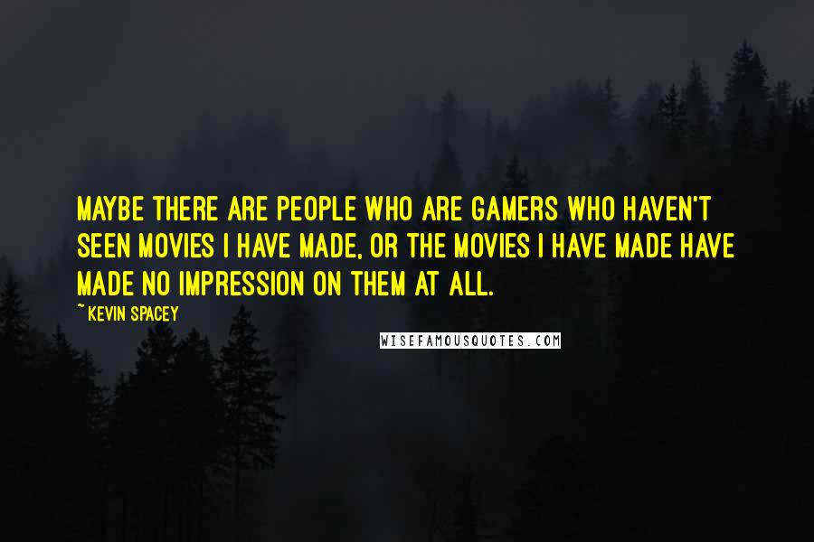 Kevin Spacey Quotes: Maybe there are people who are gamers who haven't seen movies I have made, or the movies I have made have made no impression on them at all.