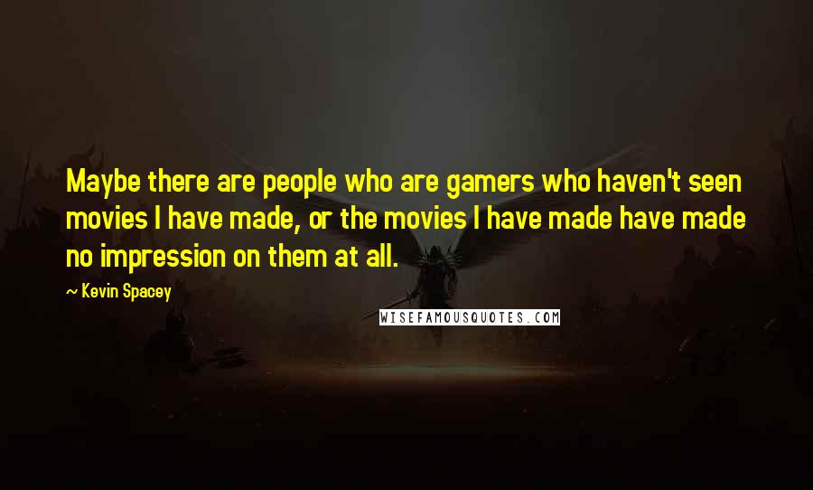 Kevin Spacey Quotes: Maybe there are people who are gamers who haven't seen movies I have made, or the movies I have made have made no impression on them at all.