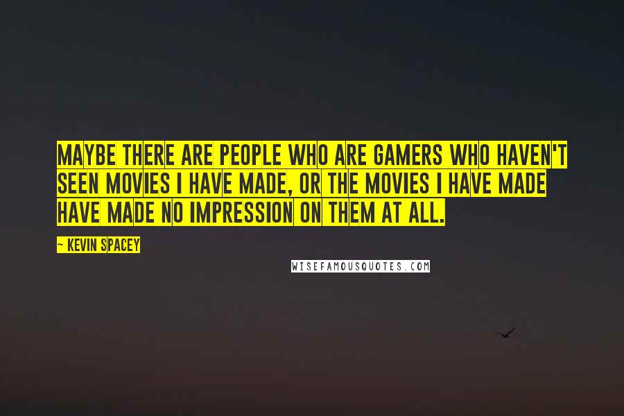 Kevin Spacey Quotes: Maybe there are people who are gamers who haven't seen movies I have made, or the movies I have made have made no impression on them at all.