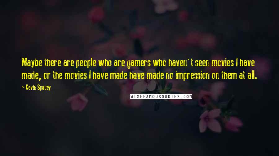 Kevin Spacey Quotes: Maybe there are people who are gamers who haven't seen movies I have made, or the movies I have made have made no impression on them at all.