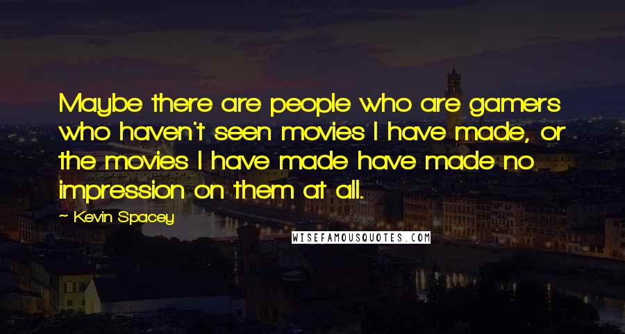 Kevin Spacey Quotes: Maybe there are people who are gamers who haven't seen movies I have made, or the movies I have made have made no impression on them at all.