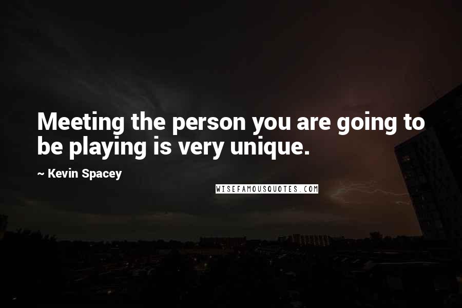 Kevin Spacey Quotes: Meeting the person you are going to be playing is very unique.