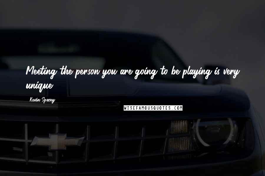 Kevin Spacey Quotes: Meeting the person you are going to be playing is very unique.