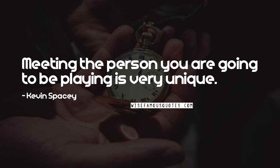 Kevin Spacey Quotes: Meeting the person you are going to be playing is very unique.