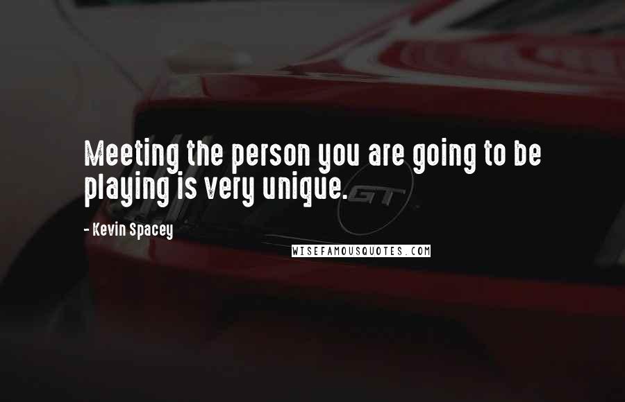 Kevin Spacey Quotes: Meeting the person you are going to be playing is very unique.