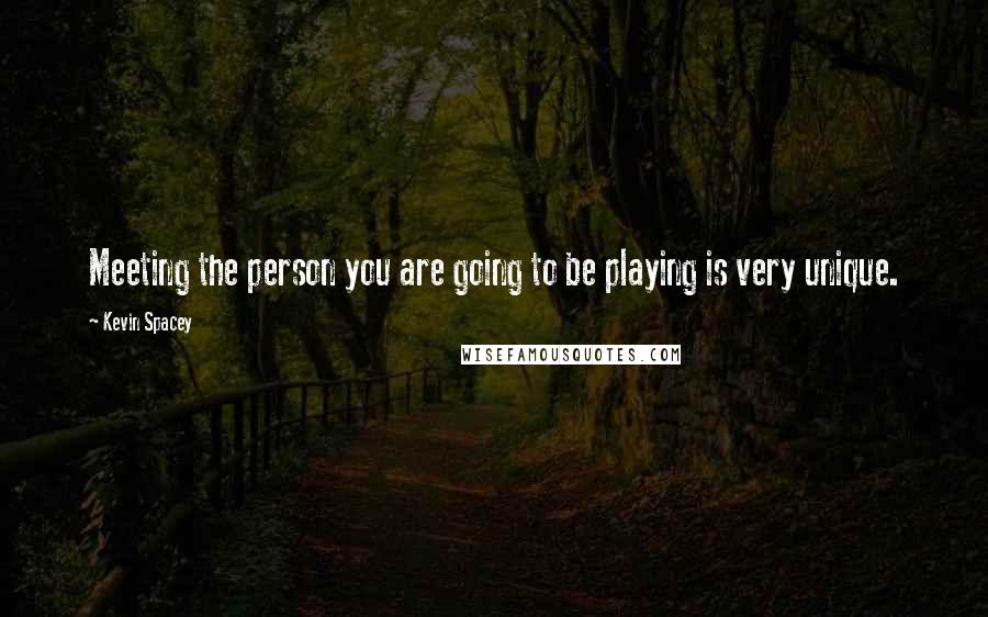 Kevin Spacey Quotes: Meeting the person you are going to be playing is very unique.