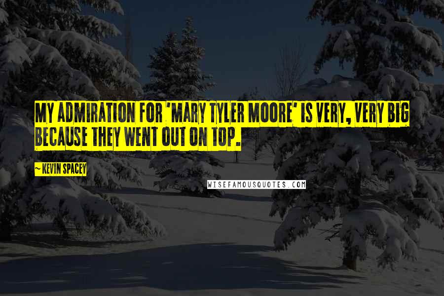 Kevin Spacey Quotes: My admiration for 'Mary Tyler Moore' is very, very big because they went out on top.