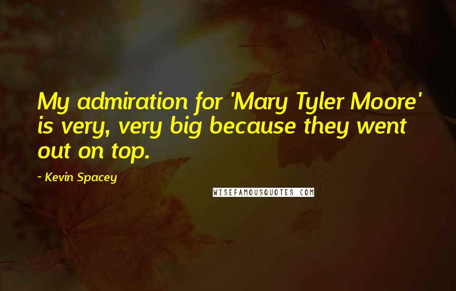Kevin Spacey Quotes: My admiration for 'Mary Tyler Moore' is very, very big because they went out on top.