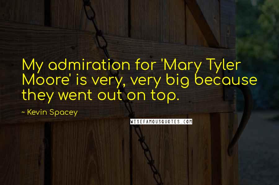 Kevin Spacey Quotes: My admiration for 'Mary Tyler Moore' is very, very big because they went out on top.