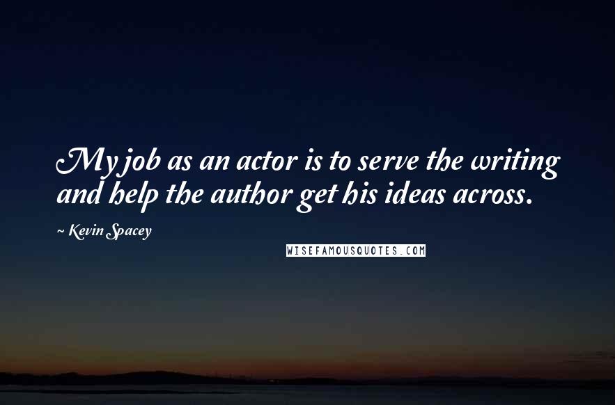 Kevin Spacey Quotes: My job as an actor is to serve the writing and help the author get his ideas across.