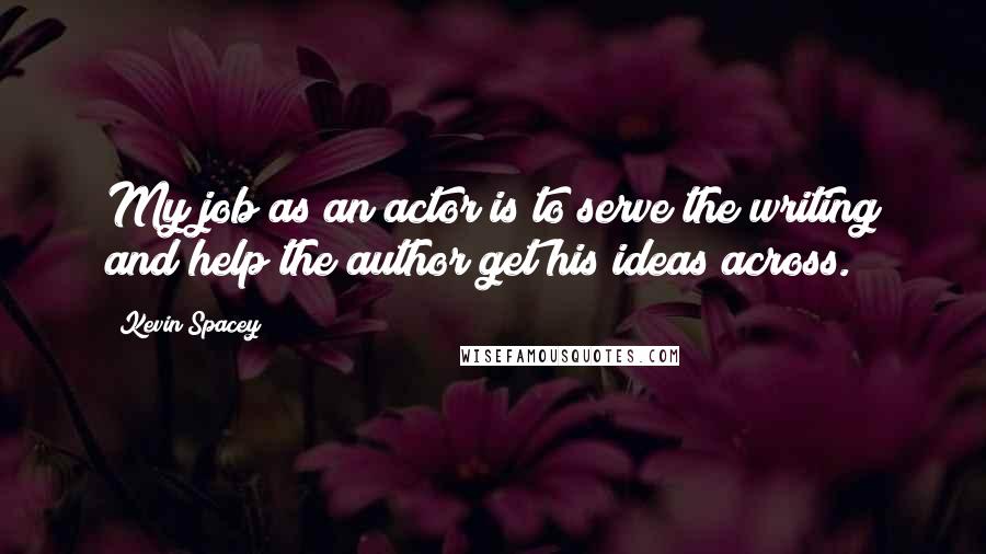 Kevin Spacey Quotes: My job as an actor is to serve the writing and help the author get his ideas across.