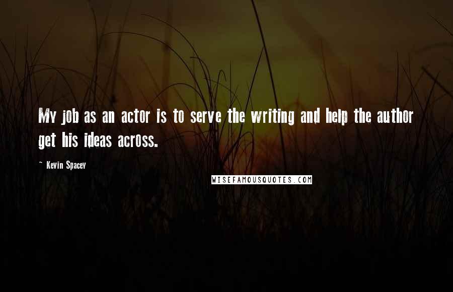 Kevin Spacey Quotes: My job as an actor is to serve the writing and help the author get his ideas across.