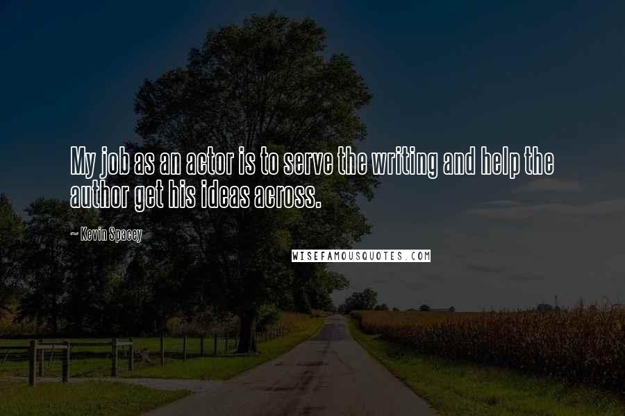 Kevin Spacey Quotes: My job as an actor is to serve the writing and help the author get his ideas across.