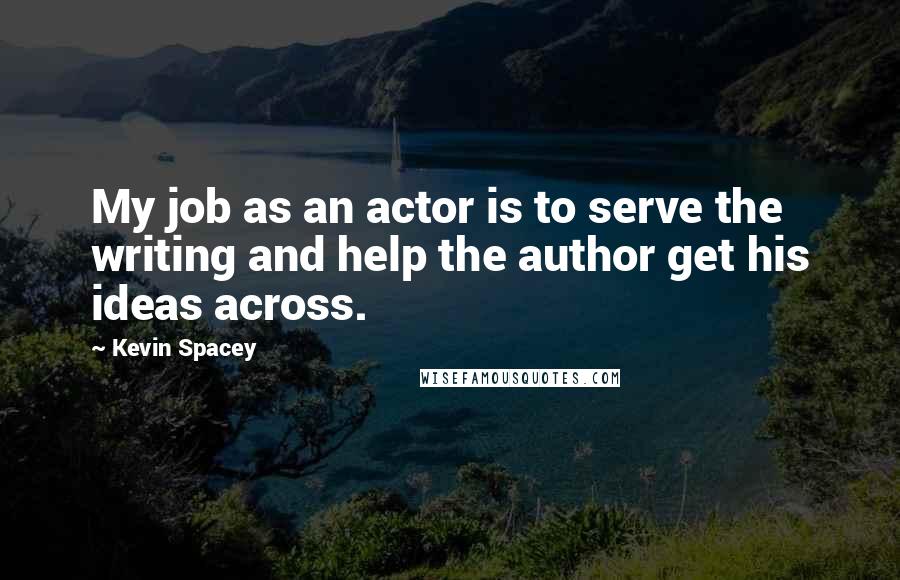 Kevin Spacey Quotes: My job as an actor is to serve the writing and help the author get his ideas across.