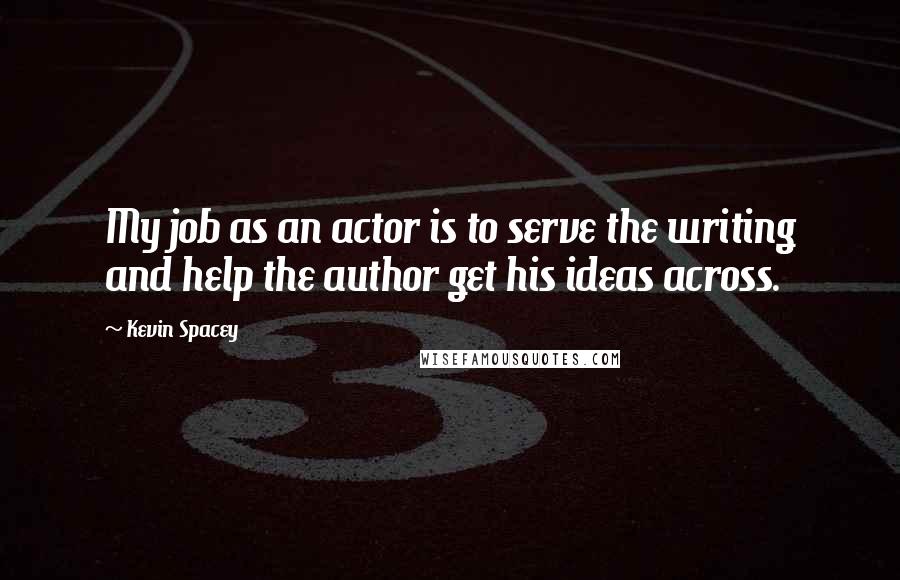 Kevin Spacey Quotes: My job as an actor is to serve the writing and help the author get his ideas across.