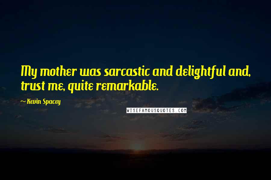 Kevin Spacey Quotes: My mother was sarcastic and delightful and, trust me, quite remarkable.