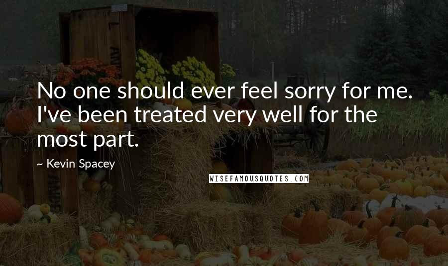 Kevin Spacey Quotes: No one should ever feel sorry for me. I've been treated very well for the most part.