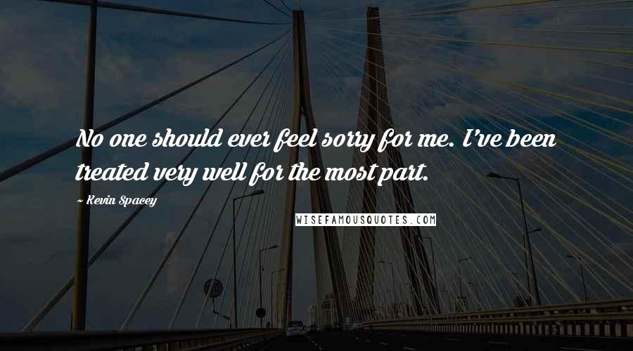 Kevin Spacey Quotes: No one should ever feel sorry for me. I've been treated very well for the most part.