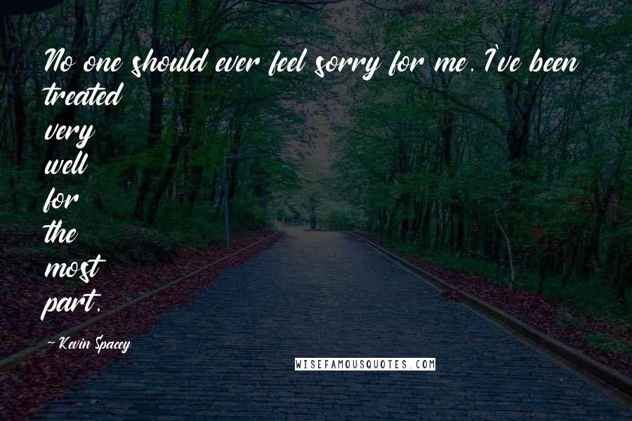 Kevin Spacey Quotes: No one should ever feel sorry for me. I've been treated very well for the most part.