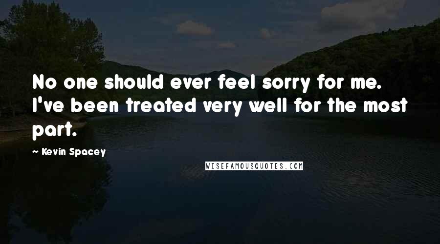 Kevin Spacey Quotes: No one should ever feel sorry for me. I've been treated very well for the most part.