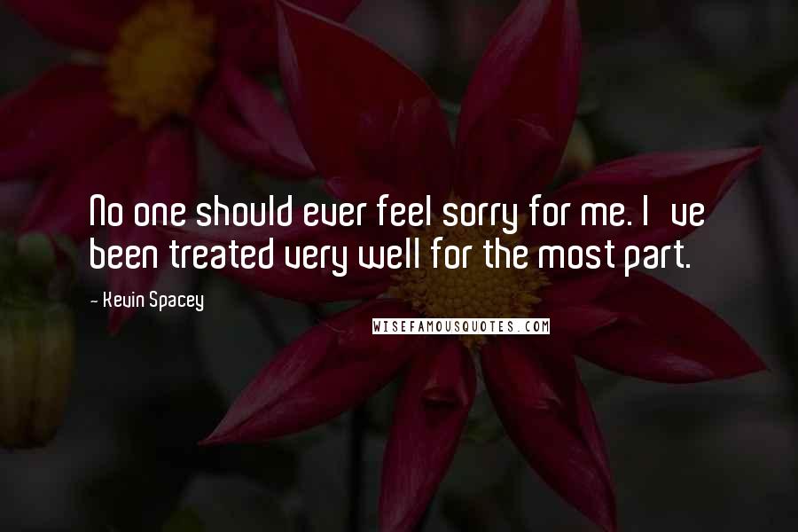 Kevin Spacey Quotes: No one should ever feel sorry for me. I've been treated very well for the most part.