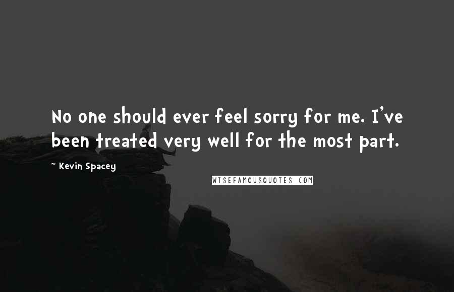 Kevin Spacey Quotes: No one should ever feel sorry for me. I've been treated very well for the most part.