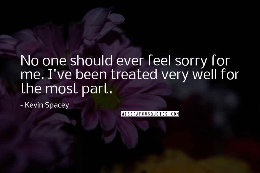 Kevin Spacey Quotes: No one should ever feel sorry for me. I've been treated very well for the most part.