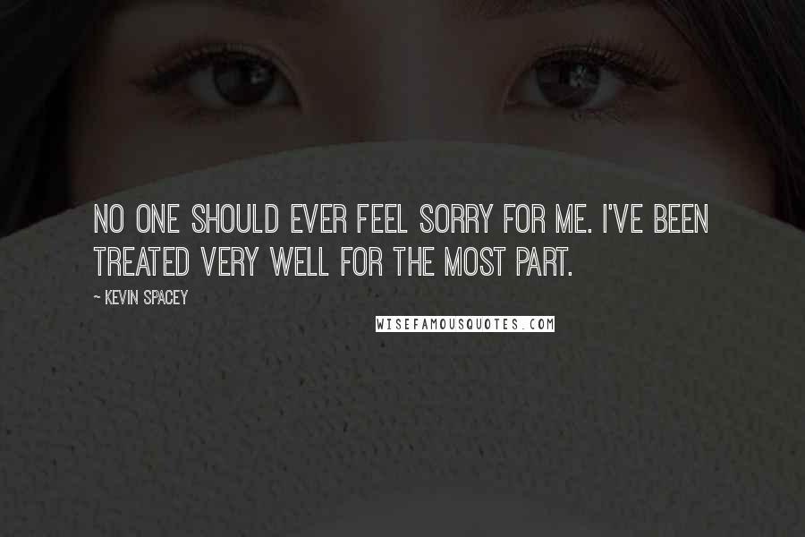 Kevin Spacey Quotes: No one should ever feel sorry for me. I've been treated very well for the most part.