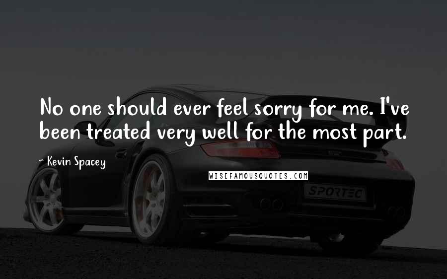 Kevin Spacey Quotes: No one should ever feel sorry for me. I've been treated very well for the most part.