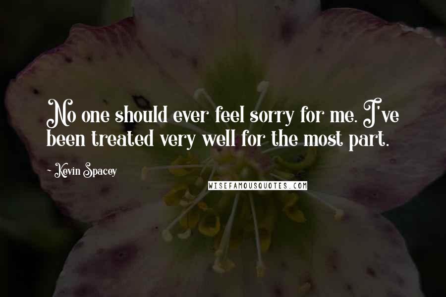 Kevin Spacey Quotes: No one should ever feel sorry for me. I've been treated very well for the most part.