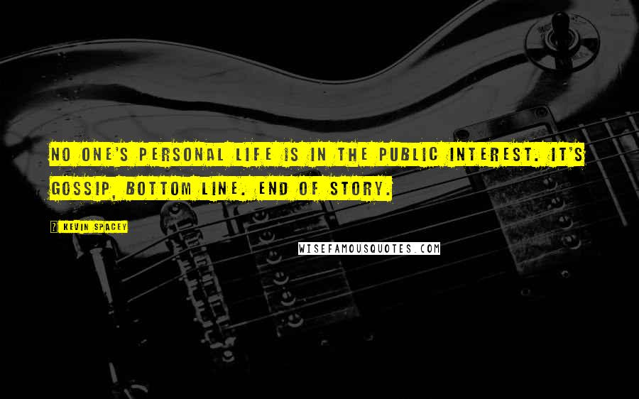 Kevin Spacey Quotes: No one's personal life is in the public interest. It's gossip, bottom line. End of story.