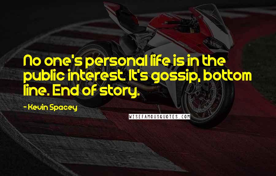 Kevin Spacey Quotes: No one's personal life is in the public interest. It's gossip, bottom line. End of story.