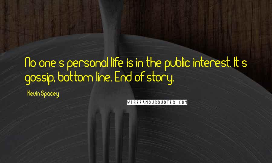 Kevin Spacey Quotes: No one's personal life is in the public interest. It's gossip, bottom line. End of story.