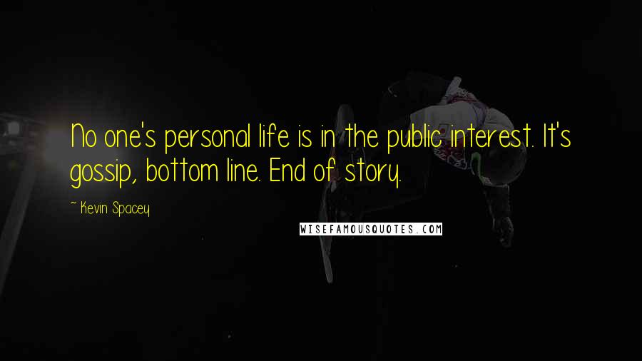 Kevin Spacey Quotes: No one's personal life is in the public interest. It's gossip, bottom line. End of story.